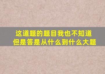 这道题的题目我也不知道 但是答是从什么到什么大题